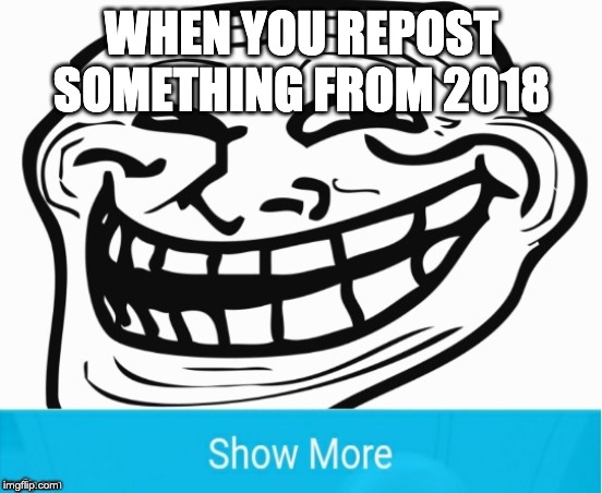 REPOST | WHEN YOU REPOST SOMETHING FROM 2018 | image tagged in meme,troll,repost,reposts | made w/ Imgflip meme maker