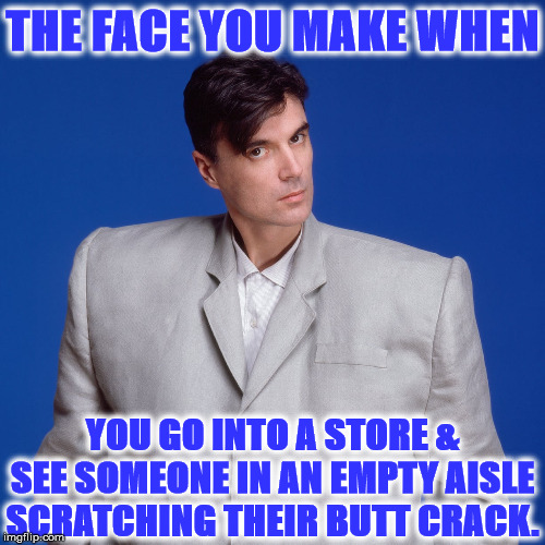 FACE YOU MAKE | THE FACE YOU MAKE WHEN; YOU GO INTO A STORE & SEE SOMEONE IN AN EMPTY AISLE SCRATCHING THEIR BUTT CRACK. | image tagged in face you make | made w/ Imgflip meme maker