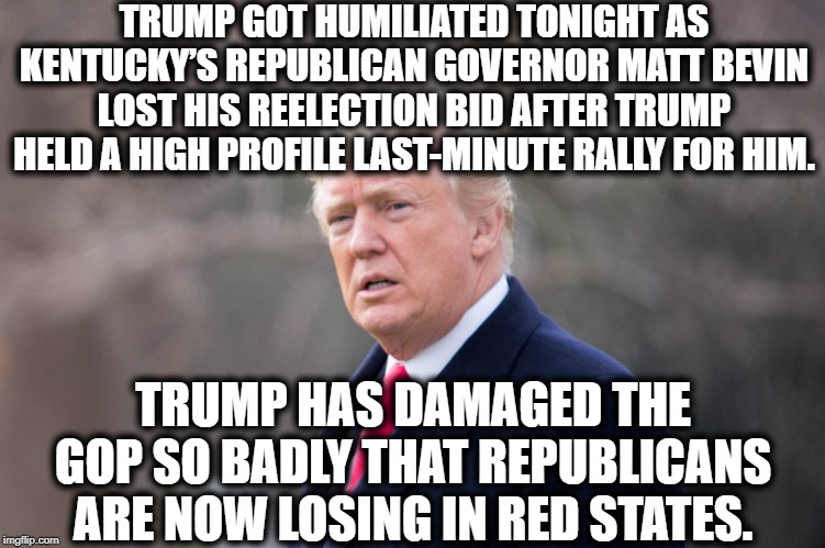 Yeah that 2020 campaign is sure lookin solid now! | TRUMP GOT HUMILIATED TONIGHT AS KENTUCKY’S REPUBLICAN GOVERNOR MATT BEVIN LOST HIS REELECTION BID AFTER TRUMP HELD A HIGH PROFILE LAST-MINUTE RALLY FOR HIM. TRUMP HAS DAMAGED THE GOP SO BADLY THAT REPUBLICANS ARE NOW LOSING IN RED STATES. | image tagged in donald trump,election,kentucky,republicans,impeach trump,democrats | made w/ Imgflip meme maker