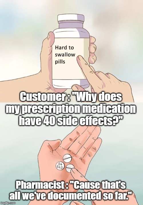 Hard To Swallow Pills | Customer : "Why does my prescription medication have 40 side effects?"; Pharmacist : "Cause that's all we've documented so far." | image tagged in memes,hard to swallow pills | made w/ Imgflip meme maker