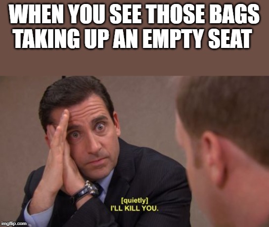 I'll kill you | WHEN YOU SEE THOSE BAGS TAKING UP AN EMPTY SEAT | image tagged in i'll kill you | made w/ Imgflip meme maker