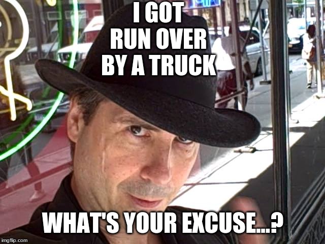 Pendragging | I GOT RUN OVER BY A TRUCK; WHAT'S YOUR EXCUSE...? | image tagged in pendragging | made w/ Imgflip meme maker