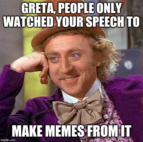 Creepy Condescending Wonka Meme | GRETA, PEOPLE ONLY WATCHED YOUR SPEECH TO MAKE MEMES FROM IT | image tagged in memes,creepy condescending wonka | made w/ Imgflip meme maker