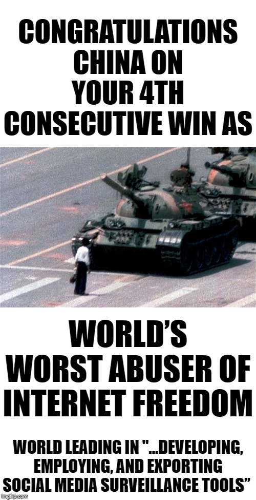 Xi ping stated "we couldn't have done it without our ongoing attempt at erasing the 1989 Tianamen Square events" Congratulations | CONGRATULATIONS CHINA ON YOUR 4TH CONSECUTIVE WIN AS; WORLD’S WORST ABUSER OF INTERNET FREEDOM; WORLD LEADING IN "...DEVELOPING, EMPLOYING, AND EXPORTING SOCIAL MEDIA SURVEILLANCE TOOLS” | image tagged in blank white template,tiananmen square,the only untrue is the xiping quote | made w/ Imgflip meme maker