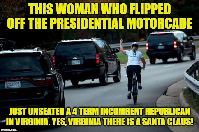 Yes, Virginia, There Is A Santa Claus | THIS WOMAN WHO FLIPPED OFF THE PRESIDENTIAL MOTORCADE; JUST UNSEATED A 4 TERM INCUMBENT REPUBLICAN IN VIRGINIA. YES, VIRGINIA THERE IS A SANTA CLAUS! | image tagged in virginia,democrats | made w/ Imgflip meme maker