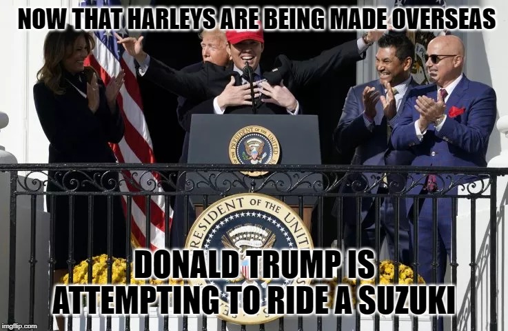 "When You're The King Of The World, They'll Let You Do Anything!" | NOW THAT HARLEYS ARE BEING MADE OVERSEAS; DONALD TRUMP IS ATTEMPTING TO RIDE A SUZUKI | image tagged in donald trump,kurt suzuki | made w/ Imgflip meme maker