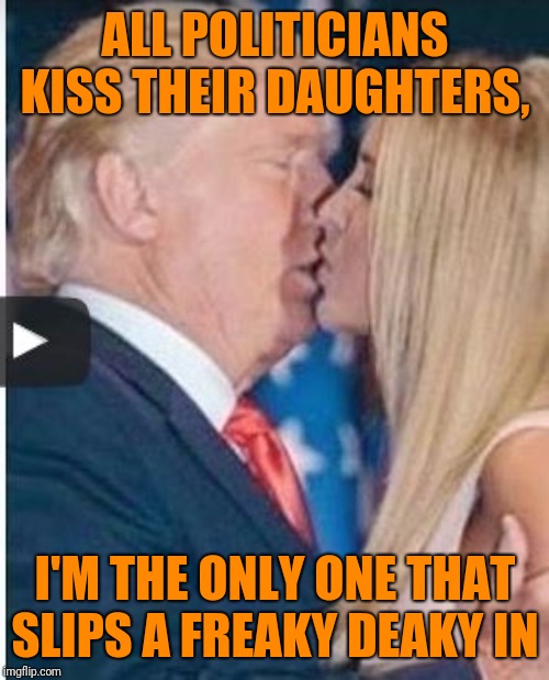 ALL POLITICIANS KISS THEIR DAUGHTERS, I'M THE ONLY ONE THAT SLIPS A FREAKY DEAKY IN | made w/ Imgflip meme maker