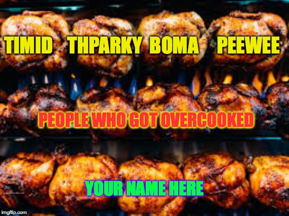 TIMID    THPARKY  BOMA     PEEWEE YOUR NAME HERE PEOPLE WHO GOT OVERCOOKED | made w/ Imgflip meme maker