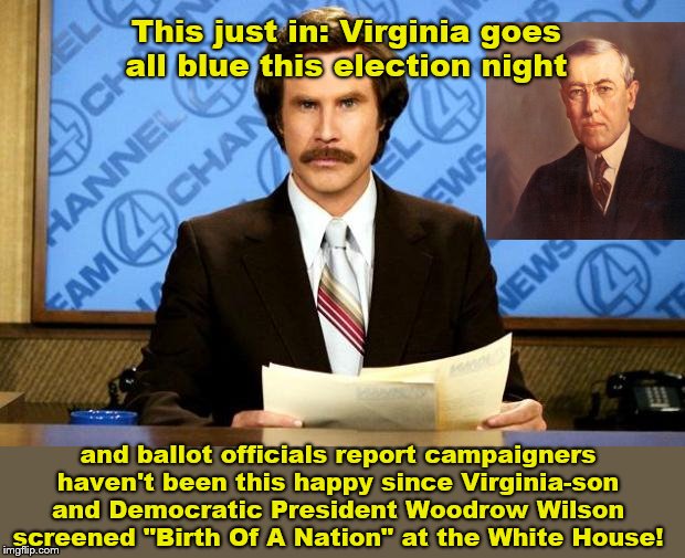 Virginia election night results | This just in: Virginia goes all blue this election night; and ballot officials report campaigners haven't been this happy since Virginia-son and Democratic President Woodrow Wilson screened "Birth Of A Nation" at the White House! | image tagged in virginia,democratic party,woodrow wilson,ku klux klan,birth of a nation,satire | made w/ Imgflip meme maker