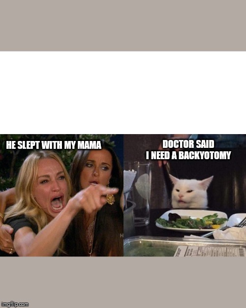 two woman yelling at a cat | DOCTOR SAID I NEED A BACKYOTOMY; HE SLEPT WITH MY MAMA | image tagged in two woman yelling at a cat | made w/ Imgflip meme maker