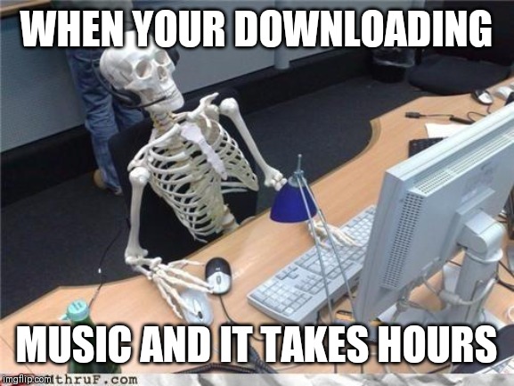 Waiting skeleton | WHEN YOUR DOWNLOADING; MUSIC AND IT TAKES HOURS | image tagged in waiting skeleton | made w/ Imgflip meme maker