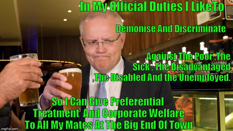 Demonising The Disadvantage People | In My Official Duties I LikeTo; Demonise And Discriminate; Against The Poor ,The Sick , The Disadvantaged ,The Disabled And the Unemployed. So I Can Give Preferential 
Treatment  And Corporate Welfare To All My Mates At The Big End Of Town | image tagged in scomo,scott morrison,liberal party | made w/ Imgflip meme maker