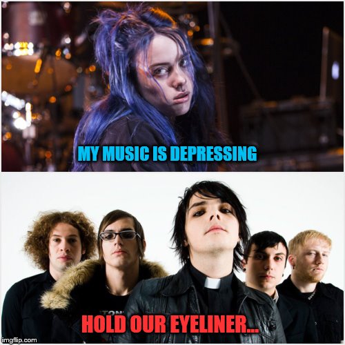 MY MUSIC IS DEPRESSING; HOLD OUR EYELINER... | image tagged in my chemical romance,billie eilish | made w/ Imgflip meme maker