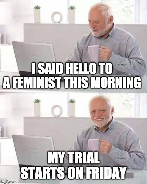 Hide the Pain Harold | I SAID HELLO TO A FEMINIST THIS MORNING; MY TRIAL STARTS ON FRIDAY | image tagged in memes,hide the pain harold | made w/ Imgflip meme maker