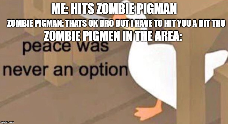 Untitled Goose Peace Was Never an Option | ME: HITS ZOMBIE PIGMAN; ZOMBIE PIGMAN: THATS OK BRO BUT I HAVE TO HIT YOU A BIT THO; ZOMBIE PIGMEN IN THE AREA: | image tagged in untitled goose peace was never an option | made w/ Imgflip meme maker