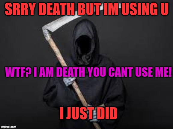 death has been used | SRRY DEATH BUT IM USING U; WTF? I AM DEATH YOU CANT USE ME! I JUST DID | image tagged in death | made w/ Imgflip meme maker