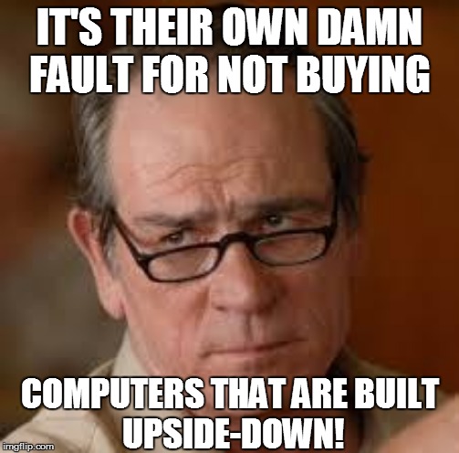 IT'S THEIR OWN DAMN FAULT FOR NOT BUYING COMPUTERS THAT ARE BUILT 
UPSIDE-DOWN! | made w/ Imgflip meme maker