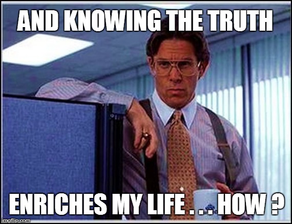 AND KNOWING THE TRUTH ENRICHES MY LIFE . . . HOW ? | made w/ Imgflip meme maker