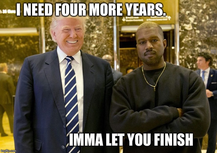 Trump/West 2020 | I NEED FOUR MORE YEARS. IMMA LET YOU FINISH | image tagged in trump,kanye,election,2020,vote,imma | made w/ Imgflip meme maker