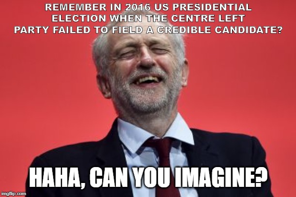 Labour paves way for BoJo | REMEMBER IN 2016 US PRESIDENTIAL ELECTION WHEN THE CENTRE LEFT PARTY FAILED TO FIELD A CREDIBLE CANDIDATE? HAHA, CAN YOU IMAGINE? | image tagged in jeremy corbyn,boris johnson,general election,labour,labour party,corbyn's labour party | made w/ Imgflip meme maker