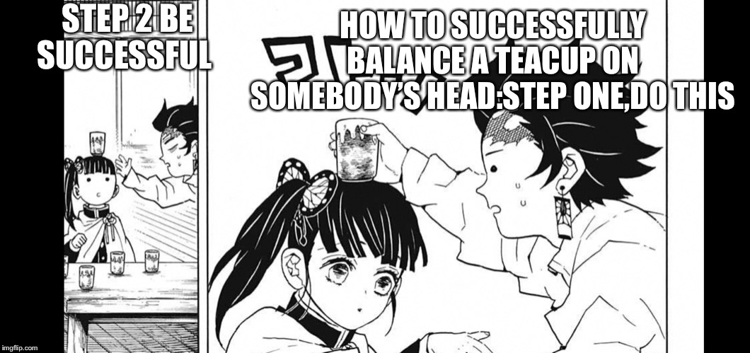 STEP 2 BE SUCCESSFUL; HOW TO SUCCESSFULLY BALANCE A TEACUP ON SOMEBODY’S HEAD:STEP ONE,DO THIS | image tagged in manga | made w/ Imgflip meme maker