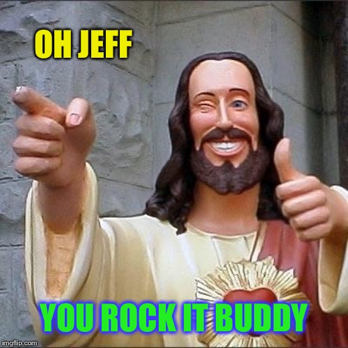 jesus says | OH JEFF YOU ROCK IT BUDDY | image tagged in jesus says | made w/ Imgflip meme maker
