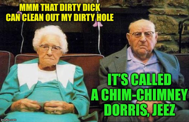 old couple  | MMM THAT DIRTY DICK CAN CLEAN OUT MY DIRTY HOLE IT’S CALLED A CHIM-CHIMNEY DORRIS, JEEZ | image tagged in old couple | made w/ Imgflip meme maker