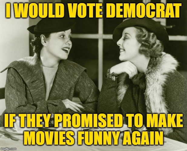 Make Movies Funny Again | I WOULD VOTE DEMOCRAT; IF THEY PROMISED TO MAKE
MOVIES FUNNY AGAIN | image tagged in vintage gossip,hollywood liberals,political memes,lol so funy,liberal bias,democratic party | made w/ Imgflip meme maker