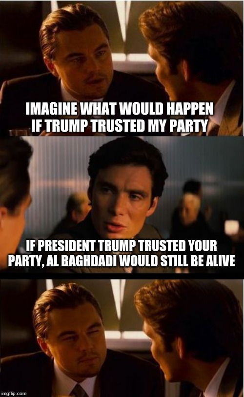 President Trump knows what he is doing | IMAGINE WHAT WOULD HAPPEN IF TRUMP TRUSTED MY PARTY; IF PRESIDENT TRUMP TRUSTED YOUR PARTY, AL BAGHDADI WOULD STILL BE ALIVE | image tagged in memes,inception,al baghdadi is in hell where he belongs,never trust a democrat,democrats are domestic terrorists | made w/ Imgflip meme maker