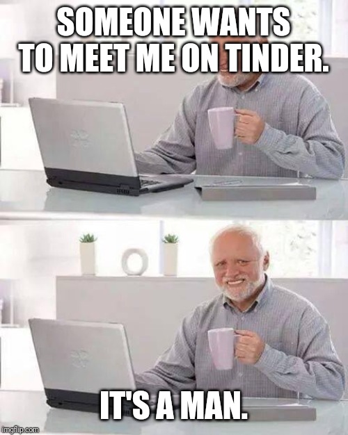 Hide the Pain Harold | SOMEONE WANTS TO MEET ME ON TINDER. IT'S A MAN. | image tagged in memes,hide the pain harold | made w/ Imgflip meme maker