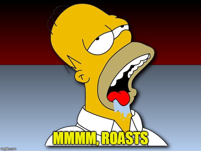 Homer Drooling | MMMM, ROASTS | image tagged in homer drooling | made w/ Imgflip meme maker