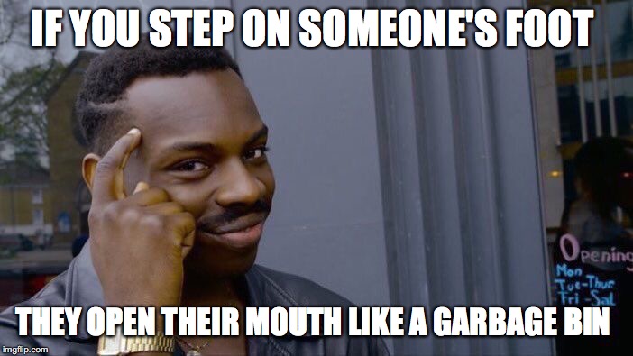Roll Safe Think About It | IF YOU STEP ON SOMEONE'S FOOT; THEY OPEN THEIR MOUTH LIKE A GARBAGE BIN | image tagged in memes,roll safe think about it | made w/ Imgflip meme maker