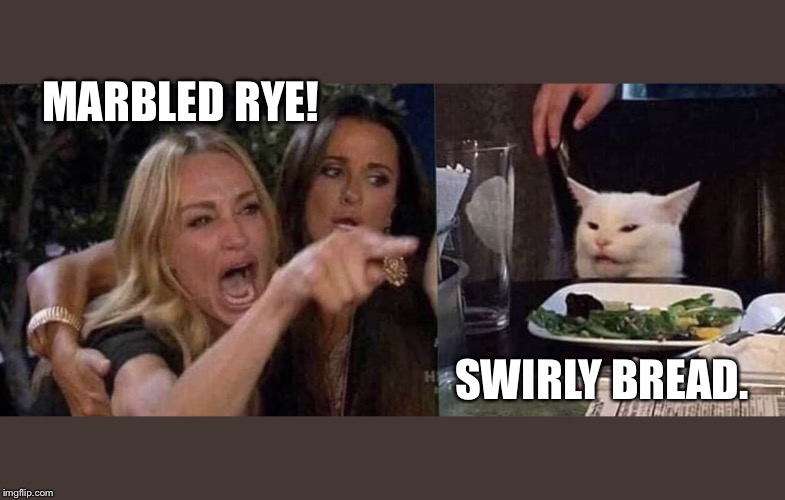 woman yelling at cat | MARBLED RYE! SWIRLY BREAD. | image tagged in woman yelling at cat | made w/ Imgflip meme maker