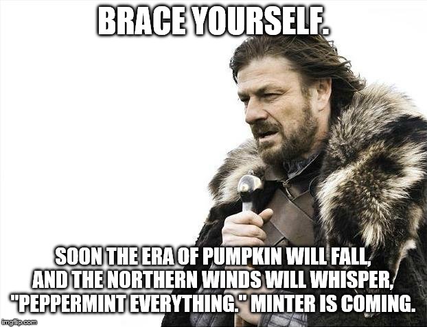 Brace Yourselves X is Coming Meme | BRACE YOURSELF. SOON THE ERA OF PUMPKIN WILL FALL, AND THE NORTHERN WINDS WILL WHISPER, "PEPPERMINT EVERYTHING." MINTER IS COMING. | image tagged in memes,brace yourselves x is coming | made w/ Imgflip meme maker