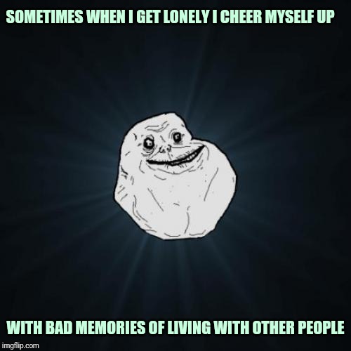 Forever Alone Meme | SOMETIMES WHEN I GET LONELY I CHEER MYSELF UP; WITH BAD MEMORIES OF LIVING WITH OTHER PEOPLE | image tagged in memes,forever alone | made w/ Imgflip meme maker