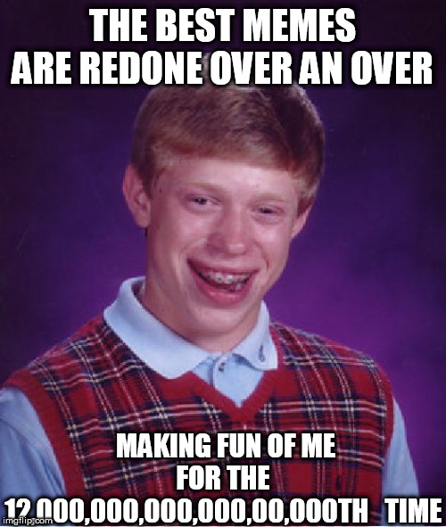 Bad Luck Brian Meme | THE BEST MEMES ARE REDONE OVER AN OVER MAKING FUN OF ME FOR THE 12,000,000,000,000,00,000TH   TIME | image tagged in memes,bad luck brian | made w/ Imgflip meme maker