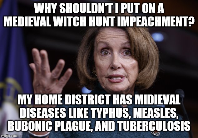 Good old Nancy Pelosi | WHY SHOULDN'T I PUT ON A MEDIEVAL WITCH HUNT IMPEACHMENT? MY HOME DISTRICT HAS MIDIEVAL DISEASES LIKE TYPHUS, MEASLES, BUBONIC PLAGUE, AND TUBERCULOSIS | image tagged in good old nancy pelosi | made w/ Imgflip meme maker