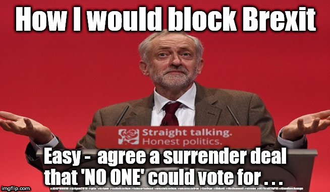 Labour/Corbyn - Block Brexit | How I would block Brexit; Easy -  agree a surrender deal that 'NO ONE' could vote for . . . | image tagged in jc4pmnow gtto jc4pm2019,cultofcorbyn,labourisdead,brexit boris swinson corbyn trump,brexit election dec 2019,momentum students | made w/ Imgflip meme maker