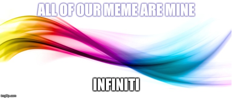 all of your meeme | ALL OF OUR MEME ARE MINE; INFINITI | image tagged in memes | made w/ Imgflip meme maker