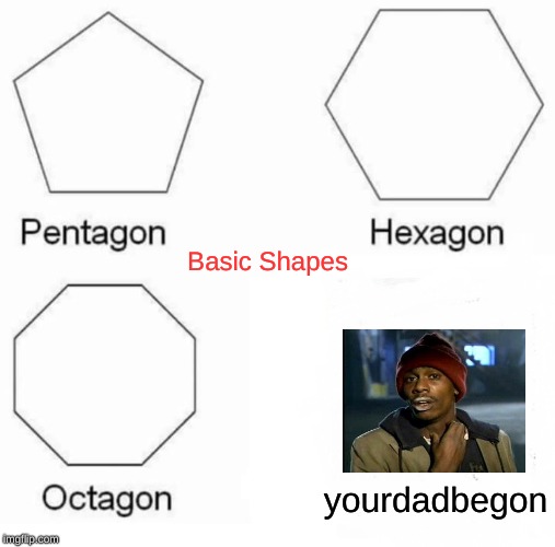 Pentagon Hexagon Octagon Meme | Basic Shapes; yourdadbegon | image tagged in memes,pentagon hexagon octagon | made w/ Imgflip meme maker