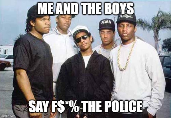 Boyz With Attitude | ME AND THE BOYS; SAY F$*% THE POLICE | image tagged in nwa - you already know what i'm going to say | made w/ Imgflip meme maker