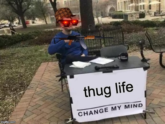 Change My Mind Meme | thug life | image tagged in memes,change my mind | made w/ Imgflip meme maker