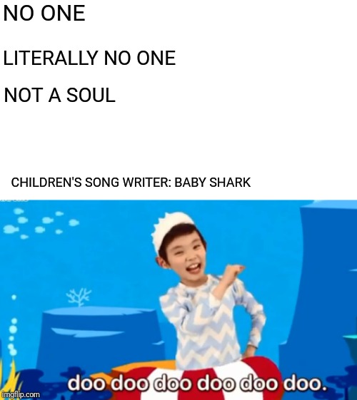 Baby Shark | NO ONE; LITERALLY NO ONE; NOT A SOUL; CHILDREN'S SONG WRITER: BABY SHARK | image tagged in baby shark | made w/ Imgflip meme maker