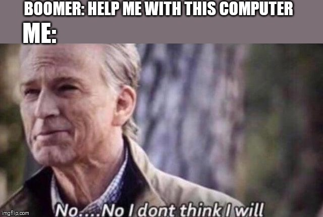 no i don't think i will | BOOMER: HELP ME WITH THIS COMPUTER; ME: | image tagged in no i don't think i will | made w/ Imgflip meme maker