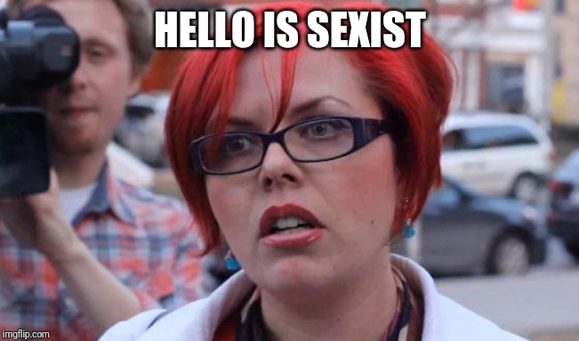 Angry Feminist | HELLO IS SEXIST | image tagged in angry feminist | made w/ Imgflip meme maker