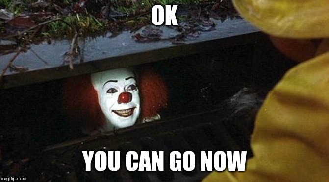 pennywise | OK YOU CAN GO NOW | image tagged in pennywise | made w/ Imgflip meme maker