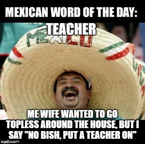 You No Flopping Around | TEACHER; ME WIFE WANTED TO GO TOPLESS AROUND THE HOUSE, BUT I SAY "NO BISH, PUT A TEACHER ON" | image tagged in mexican word of the day large | made w/ Imgflip meme maker