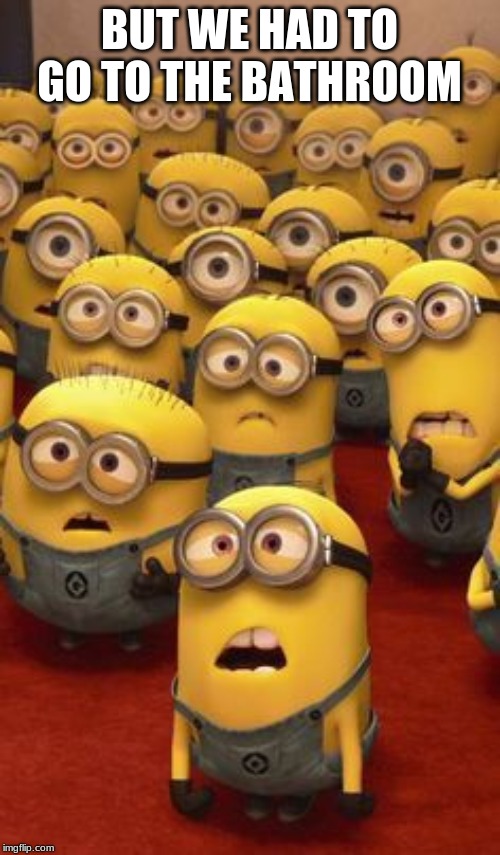 minions confused | BUT WE HAD TO GO TO THE BATHROOM | image tagged in minions confused | made w/ Imgflip meme maker