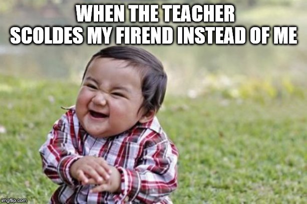 Evil Toddler | WHEN THE TEACHER SCOLDES MY FIREND INSTEAD OF ME | image tagged in memes,evil toddler | made w/ Imgflip meme maker