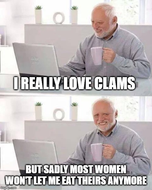 Clam Lover | I REALLY LOVE CLAMS; BUT SADLY MOST WOMEN WON'T LET ME EAT THEIRS ANYMORE | image tagged in memes,hide the pain harold | made w/ Imgflip meme maker